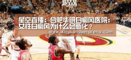 星空直播:合肥华研白癜风医院:女性白癜风为什么会恶化?(图1) 星空直播