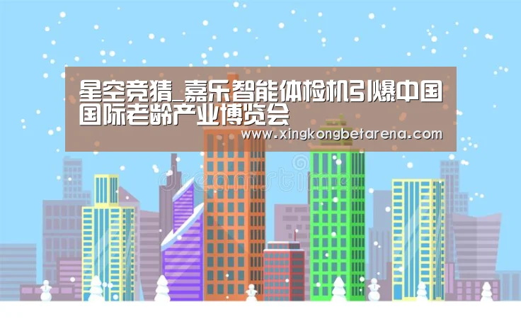 星空竞猜_嘉乐智能体检机引爆中国国际老龄产业博览会(图2) 星空登录