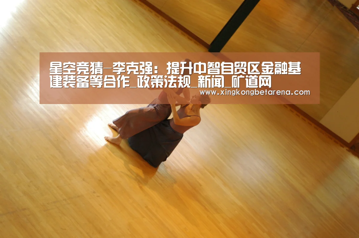 星空竞猜-李克强:提升中智自贸区金融基建装备等合作_政策法规_新闻_矿道网(图4) 星空直播